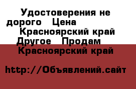 Удостоверения не дорого › Цена ­ 5000-10000 - Красноярский край Другое » Продам   . Красноярский край